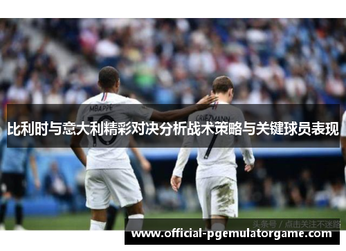 比利时与意大利精彩对决分析战术策略与关键球员表现 比利时与意大利精彩对决分析战术策略与关键球员表现