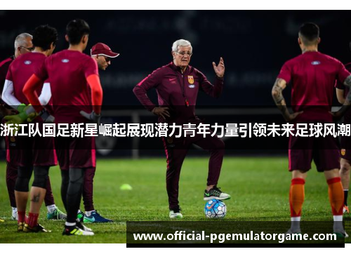 浙江队国足新星崛起展现潜力青年力量引领未来足球风潮