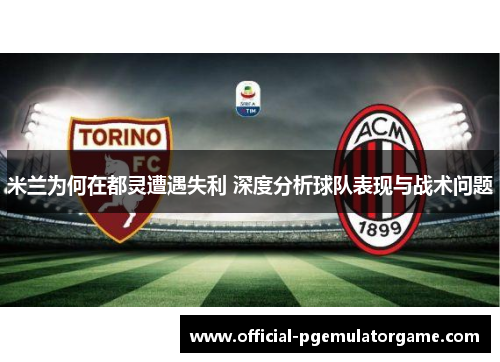 米兰为何在都灵遭遇失利 深度分析球队表现与战术问题 米兰为何在都灵遭遇失利 深度分析球队表现与战术问题