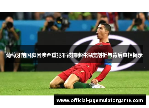 葡萄牙前国脚因涉严重犯罪被捕事件深度剖析与背后真相揭示 葡萄牙前国脚因涉严重犯罪被捕事件深度剖析与背后真相揭示