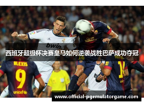 西班牙超级杯决赛皇马如何逆袭战胜巴萨成功夺冠