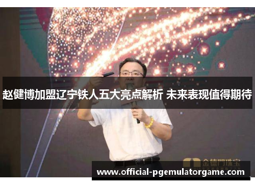 赵健博加盟辽宁铁人五大亮点解析 未来表现值得期待 赵健博加盟辽宁铁人五大亮点解析 未来表现值得期待