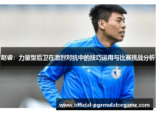 赵睿:力量型后卫在激烈对抗中的技巧运用与比赛挑战分析 赵睿:力量型后卫在激烈对抗中的技巧运用与比赛挑战分析