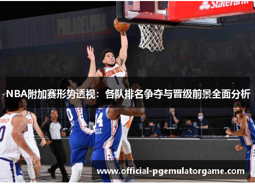NBA附加赛形势透视：各队排名争夺与晋级前景全面分析