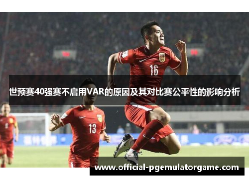 世预赛40强赛不启用VAR的原因及其对比赛公平性的影响分析