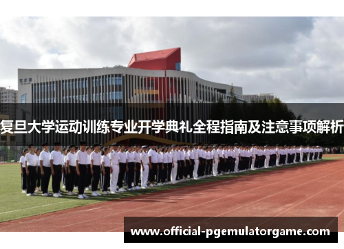 复旦大学运动训练专业开学典礼全程指南及注意事项解析