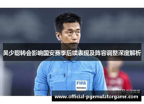 吴少聪转会影响国安赛季后续表现及阵容调整深度解析