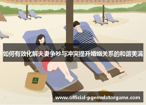 如何有效化解夫妻争吵与冲突提升婚姻关系的和谐美满