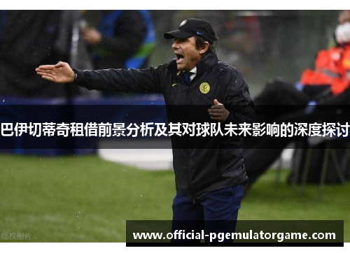 巴伊切蒂奇租借前景分析及其对球队未来影响的深度探讨