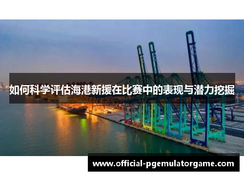 如何科学评估海港新援在比赛中的表现与潜力挖掘 如何科学评估海港新援在比赛中的表现与潜力挖掘