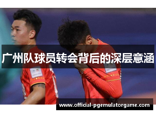 广州队球员转会背后的深层意涵 广州队球员转会背后的深层意涵