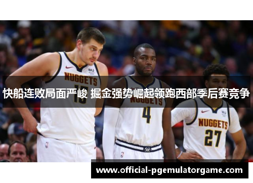 快船连败局面严峻 掘金强势崛起领跑西部季后赛竞争