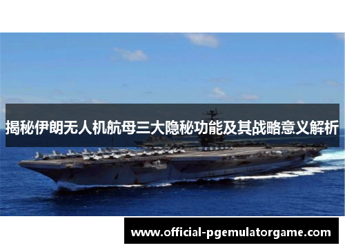 揭秘伊朗无人机航母三大隐秘功能及其战略意义解析
