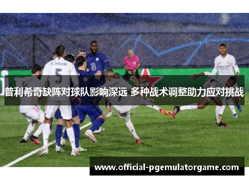 普利希奇缺阵对球队影响深远 多种战术调整助力应对挑战 普利希奇缺阵对球队影响深远 多种战术调整助力应对挑战