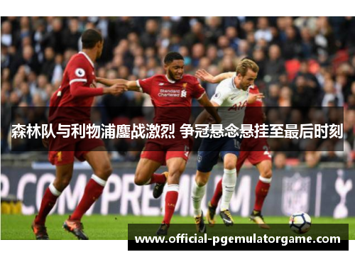 森林队与利物浦鏖战激烈 争冠悬念悬挂至最后时刻