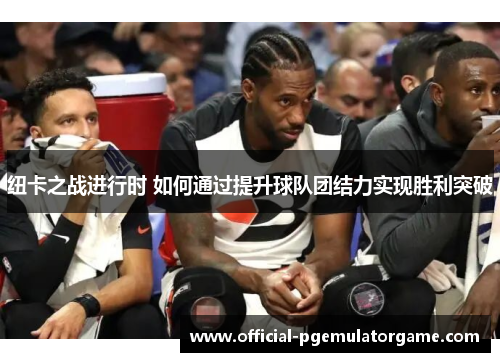 纽卡之战进行时 如何通过提升球队团结力实现胜利突破 纽卡之战进行时 如何通过提升球队团结力实现胜利突破