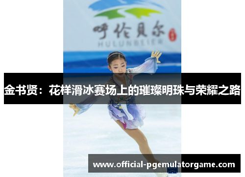 金书贤：花样滑冰赛场上的璀璨明珠与荣耀之路