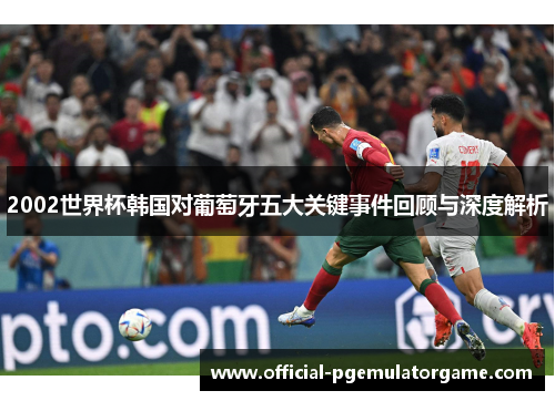2002世界杯韩国对葡萄牙五大关键事件回顾与深度解析
