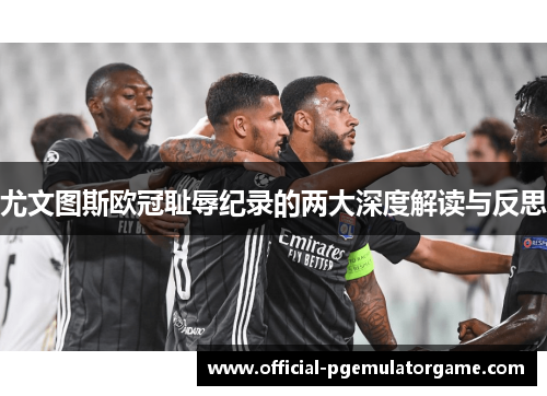 尤文图斯欧冠耻辱纪录的两大深度解读与反思 尤文图斯欧冠耻辱纪录的两大深度解读与反思