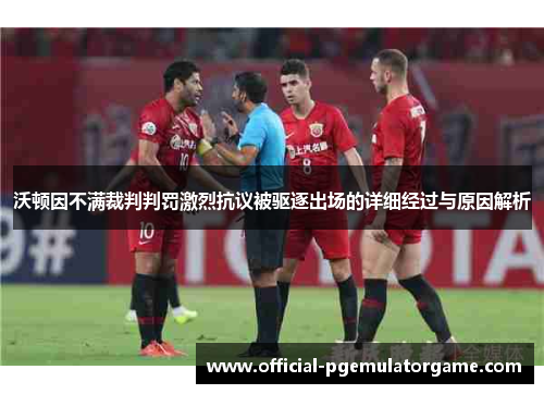 沃顿因不满裁判判罚激烈抗议被驱逐出场的详细经过与原因解析