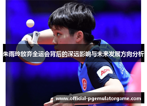 朱雨玲放弃全运会背后的深远影响与未来发展方向分析