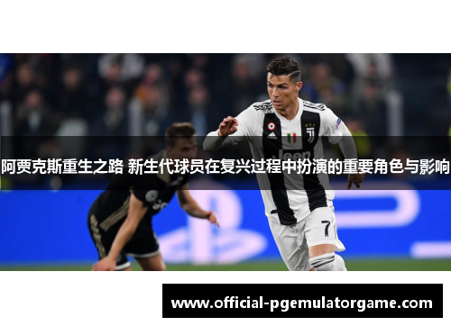 阿贾克斯重生之路 新生代球员在复兴过程中扮演的重要角色与影响