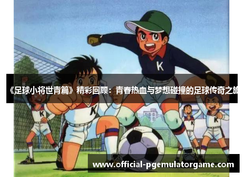 《足球小将世青篇》精彩回顾：青春热血与梦想碰撞的足球传奇之旅