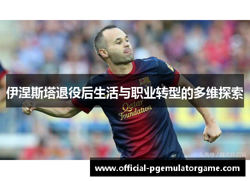 伊涅斯塔退役后生活与职业转型的多维探索