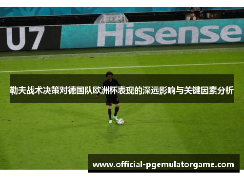 勒夫战术决策对德国队欧洲杯表现的深远影响与关键因素分析 勒夫战术决策对德国队欧洲杯表现的深远影响与关键因素分析