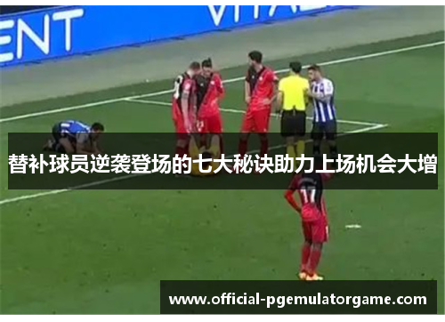 替补球员逆袭登场的七大秘诀助力上场机会大增