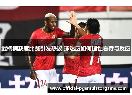 武桐桐缺席比赛引发热议 球迷应如何理性看待与反应