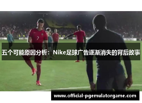 五个可能原因分析：Nike足球广告逐渐消失的背后故事
