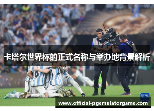 卡塔尔世界杯的正式名称与举办地背景解析 卡塔尔世界杯的正式名称与举办地背景解析