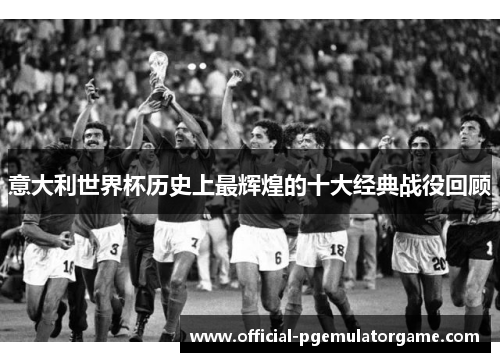 意大利世界杯历史上最辉煌的十大经典战役回顾