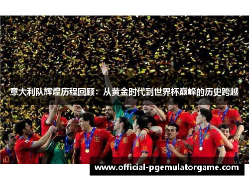 意大利队辉煌历程回顾：从黄金时代到世界杯巅峰的历史跨越