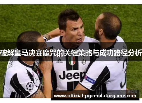 破解皇马决赛魔咒的关键策略与成功路径分析 破解皇马决赛魔咒的关键策略与成功路径分析