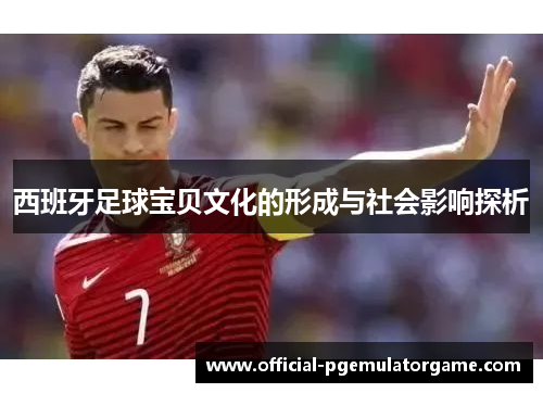 西班牙足球宝贝文化的形成与社会影响探析 西班牙足球宝贝文化的形成与社会影响探析