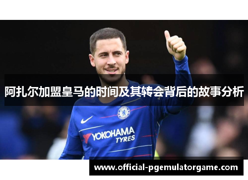 阿扎尔加盟皇马的时间及其转会背后的故事分析