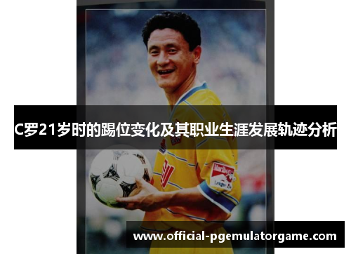 C罗21岁时的踢位变化及其职业生涯发展轨迹分析