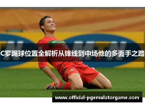 C罗踢球位置全解析从锋线到中场他的多面手之路