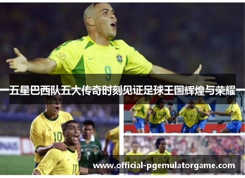 五星巴西队五大传奇时刻见证足球王国辉煌与荣耀 五星巴西队五大传奇时刻见证足球王国辉煌与荣耀