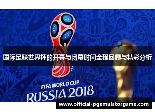 国际足联世界杯的开幕与闭幕时间全程回顾与精彩分析
