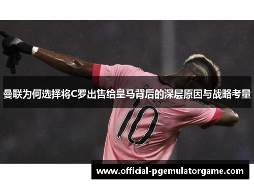 曼联为何选择将C罗出售给皇马背后的深层原因与战略考量