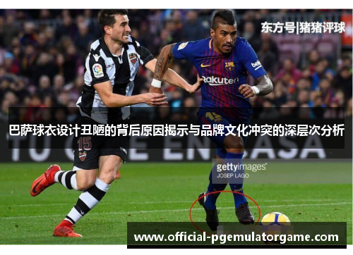 巴萨球衣设计丑陋的背后原因揭示与品牌文化冲突的深层次分析