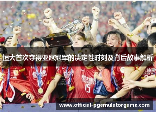 恒大首次夺得亚冠冠军的决定性时刻及背后故事解析