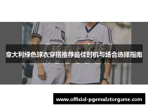 意大利绿色球衣穿搭推荐最佳时机与场合选择指南 意大利绿色球衣穿搭推荐最佳时机与场合选择指南