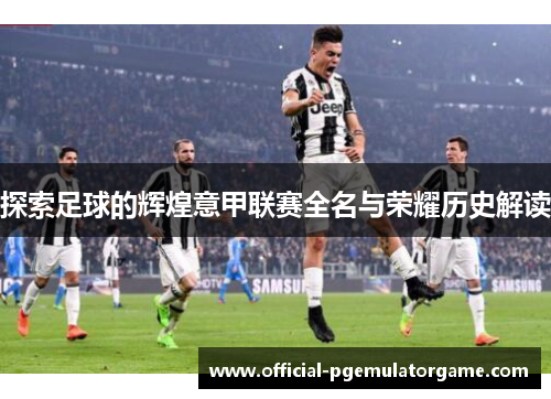 探索足球的辉煌意甲联赛全名与荣耀历史解读 探索足球的辉煌意甲联赛全名与荣耀历史解读