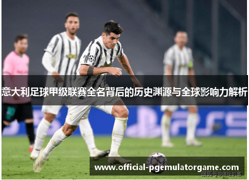 意大利足球甲级联赛全名背后的历史渊源与全球影响力解析