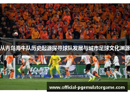 从青岛海牛队历史起源探寻球队发展与城市足球文化渊源 从青岛海牛队历史起源探寻球队发展与城市足球文化渊源