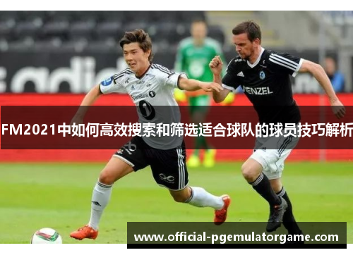 FM2021中如何高效搜索和筛选适合球队的球员技巧解析